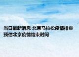 当日最新消息 北京马拉松疫情排查 预估北京疫情结束时间