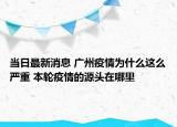 当日最新消息 广州疫情为什么这么严重 本轮疫情的源头在哪里