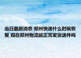 当日最新消息 郑州快递什么时候恢复 现在郑州物流能正常发货送件吗