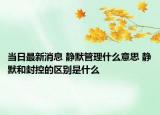 当日最新消息 静默管理什么意思 静默和封控的区别是什么