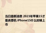 当日最新消息 2023年苹果15才是真香机 iPhone15什么时候上市