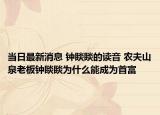 当日最新消息 钟睒睒的读音 农夫山泉老板钟睒睒为什么能成为首富