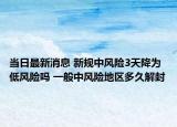 当日最新消息 新规中风险3天降为低风险吗 一般中风险地区多久解封