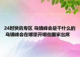 24时快讯专区 乌镇峰会是干什么的 乌镇峰会在哪里开哪些国家出席