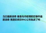 当日最新消息 秦皇岛市疫情防控事件最新消息 海港区疾控中心公布轨迹了吗