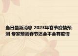 当日最新消息 2023年春节疫情预测 专家预测春节还会不会有疫情