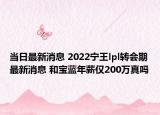 当日最新消息 2022宁王lpl转会期最新消息 和宝蓝年薪仅200万真吗