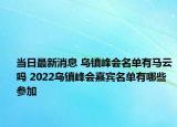当日最新消息 乌镇峰会名单有马云吗 2022乌镇峰会嘉宾名单有哪些参加