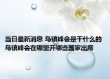 当日最新消息 乌镇峰会是干什么的 乌镇峰会在哪里开哪些国家出席