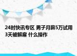 24时快讯专区 男子月薪5万试用3天被解雇 什么操作