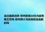 当日最新消息 郑州疫情10天内能恢复正常吗 郑州预计月底彻底全面解封吗