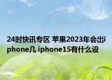 24时快讯专区 苹果2023年会出iphone几 iphone15有什么设