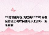 24时快讯专区 为啥说2023年养老金有望上调农民能同步上涨吗一起来看看