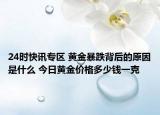 24时快讯专区 黄金暴跌背后的原因是什么 今日黄金价格多少钱一克