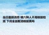 当日最新消息 哪六种人不用核酸检测 下月全面取消核酸真吗