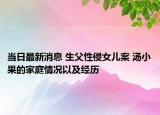 当日最新消息 生父性侵女儿案 汤小果的家庭情况以及经历