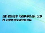 当日最新消息 无症状感染者什么意思 无症状感染者会自愈吗