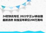 24时快讯专区 2022宁王lpl转会期最新消息 和宝蓝年薪仅200万真吗