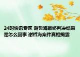 24时快讯专区 谢哲海最终判决结果是怎么回事 谢哲海案件真相揭露