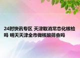 24时快讯专区 天津取消常态化核检吗 明天天津全市做核酸筛查吗