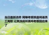 当日最新消息 网曝老板换座椅逼员工离职 让其洗厕所真吗老板回应来了