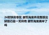 24时快讯专区 谢哲海案件完整版出狱后已是一无所有 谢哲海案再审了吗