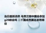 当日最新消息 乌克兰跟中国会参加g20峰会吗 二十国成员国名单有哪些
