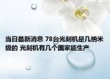 当日最新消息 78台光刻机是几纳米级的 光刻机有几个国家能生产