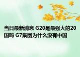 当日最新消息 G20是最强大的20国吗 G7集团为什么没有中国
