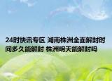 24时快讯专区 湖南株洲全面解封时间多久能解封 株洲明天能解封吗