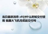 当日最新消息 c919什么时候交付使用 我国大飞机月底能交付吗