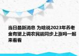 当日最新消息 为啥说2023年养老金有望上调农民能同步上涨吗一起来看看