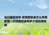 当日最新消息 疫情救助金怎么申领 疫情一次性救助金有多少钱在哪里领