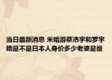 当日最新消息 米哈游蔡浩宇和罗宇皓是不是日本人身价多少老婆是谁
