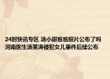 24时快讯专区 汤小甜爸爸照片公布了吗 河南医生汤某涛侵犯女儿事件后续公布