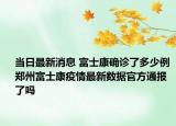 当日最新消息 富士康确诊了多少例 郑州富士康疫情最新数据官方通报了吗
