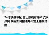 24时快讯专区 富士康确诊感染了多少例 央视如何报道郑州富士康疫情的