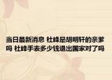 当日最新消息 杜峰是胡明轩的亲爹吗 杜峰手表多少钱退出国家对了吗