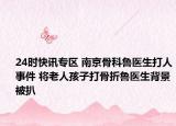 24时快讯专区 南京骨科鲁医生打人事件 将老人孩子打骨折鲁医生背景被扒
