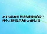 24时快讯专区 柯洁和崔精谈恋爱了吗个人资料显示为什么被叫大壮