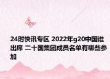 24时快讯专区 2022年g20中国谁出席 二十国集团成员名单有哪些参加
