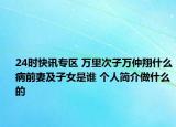 24时快讯专区 万里次子万仲翔什么病前妻及子女是谁 个人简介做什么的
