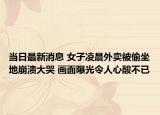 当日最新消息 女子凌晨外卖被偷坐地崩溃大哭 画面曝光令人心酸不已
