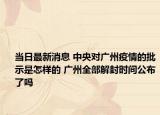 当日最新消息 中央对广州疫情的批示是怎样的 广州全部解封时间公布了吗