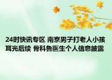 24时快讯专区 南京男子打老人小孩耳光后续 骨科鲁医生个人信息披露