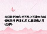 当日最新消息 明天早上天津全市都做核酸吗 天津11月11日还做大筛检测吗