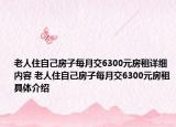 老人住自己房子每月交6300元房租详细内容 老人住自己房子每月交6300元房租具体介绍