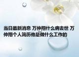 当日最新消息 万仲翔什么病去世 万仲翔个人简历他是做什么工作的