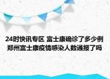 24时快讯专区 富士康确诊了多少例 郑州富士康疫情感染人数通报了吗