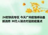 24时快讯专区 今天广州疫情感染最新消息 30万人制衣村是防疫重点